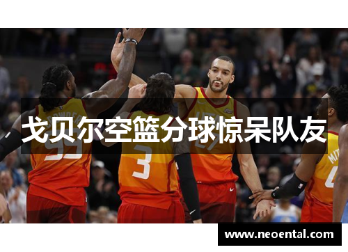 戈贝尔空篮分球惊呆队友