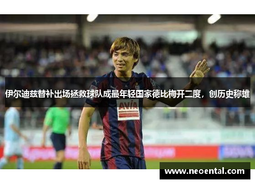 伊尔迪兹替补出场拯救球队成最年轻国家德比梅开二度，创历史称雄