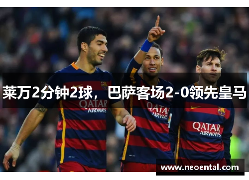 莱万2分钟2球，巴萨客场2-0领先皇马