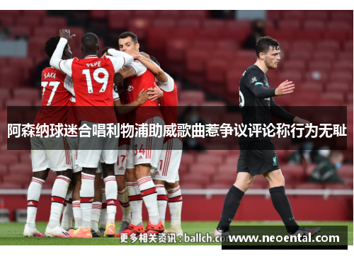 阿森纳球迷合唱利物浦助威歌曲惹争议评论称行为无耻