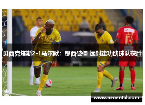 贝西克塔斯2-1马尔默：穆西破僵 远射建功助球队获胜