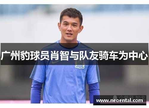 广州豹球员肖智与队友骑车为中心