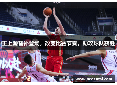 王上源替补登场，改变比赛节奏，助攻球队获胜