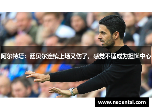 阿尔特塔：廷贝尔连续上场又伤了，感觉不适成为担忧中心