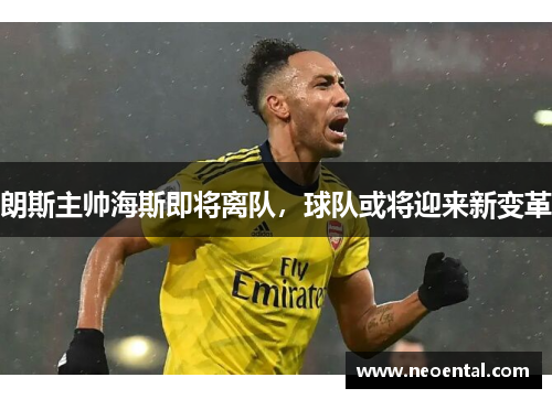 朗斯主帅海斯即将离队，球队或将迎来新变革